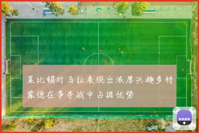 莱比锡对马拉表现出浓厚兴趣多特蒙德在争夺战中占据优势