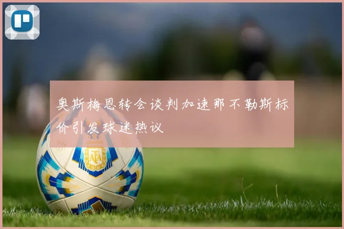 奥斯梅恩转会谈判加速那不勒斯标价引发球迷热议
