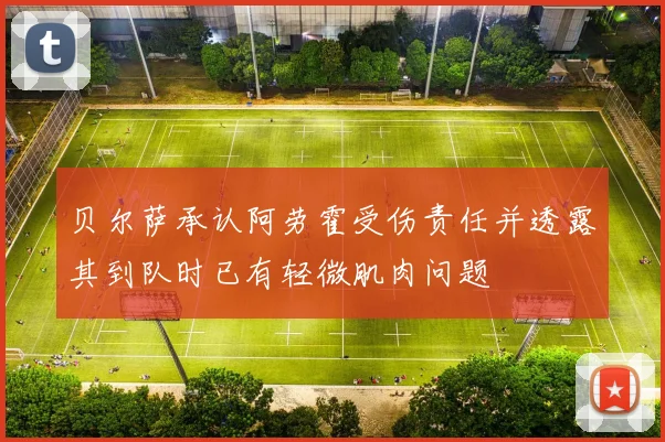 贝尔萨承认阿劳霍受伤责任并透露其到队时已有轻微肌肉问题