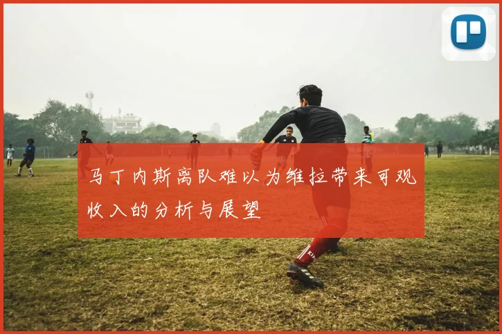 马丁内斯离队难以为维拉带来可观收入的分析与展望
