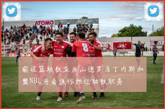 前辽篮助教亚历山德罗马丁内斯加盟NBL河南焦作担任助教职务