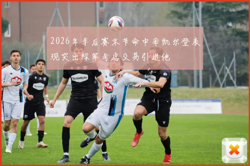 2026年季后赛末节命中率凯尔登表现突出绿军考虑交易引进他