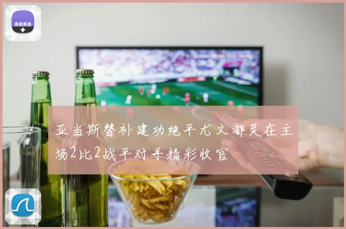 亚当斯替补建功绝平尤文都灵在主场2比2战平对手精彩收官