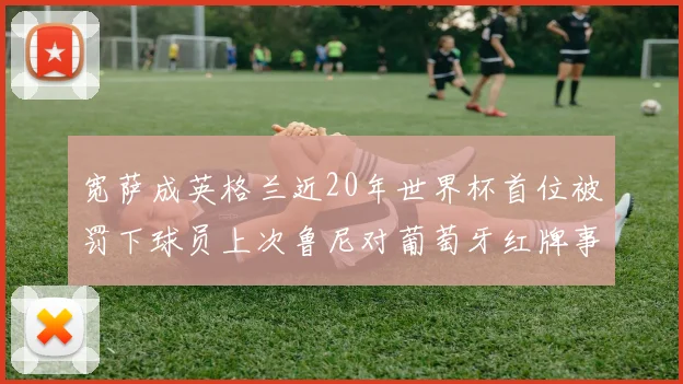 宽萨成英格兰近20年世界杯首位被罚下球员上次鲁尼对葡萄牙红牌事件回顾
