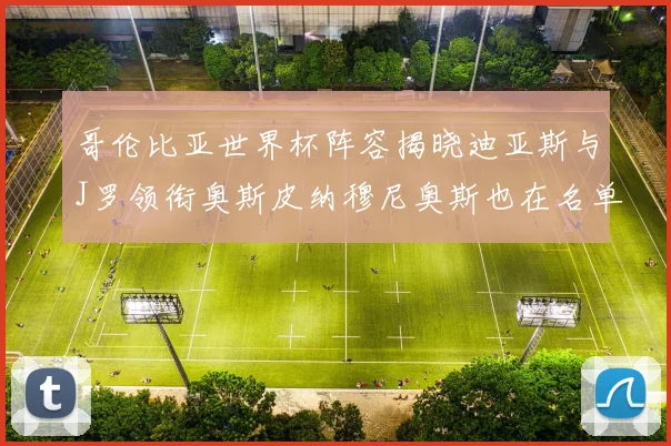 哥伦比亚世界杯阵容揭晓迪亚斯与J罗领衔奥斯皮纳穆尼奥斯也在名单中