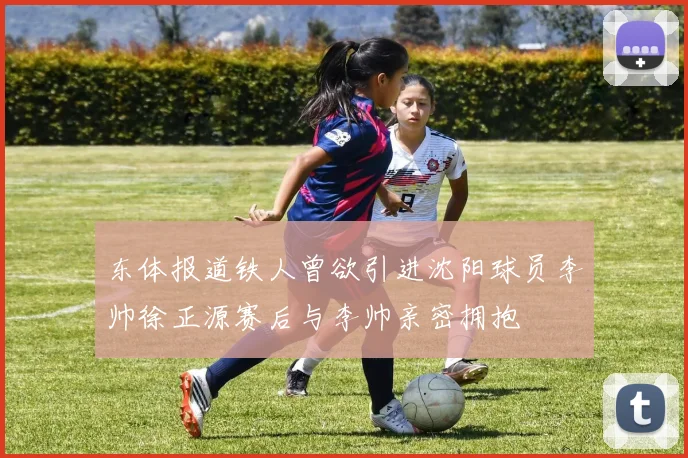 东体报道铁人曾欲引进沈阳球员李帅徐正源赛后与李帅亲密拥抱