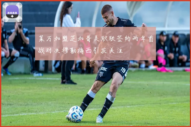莱万加盟芝加哥美职联签约两年首战对决穆勒梅西引发关注