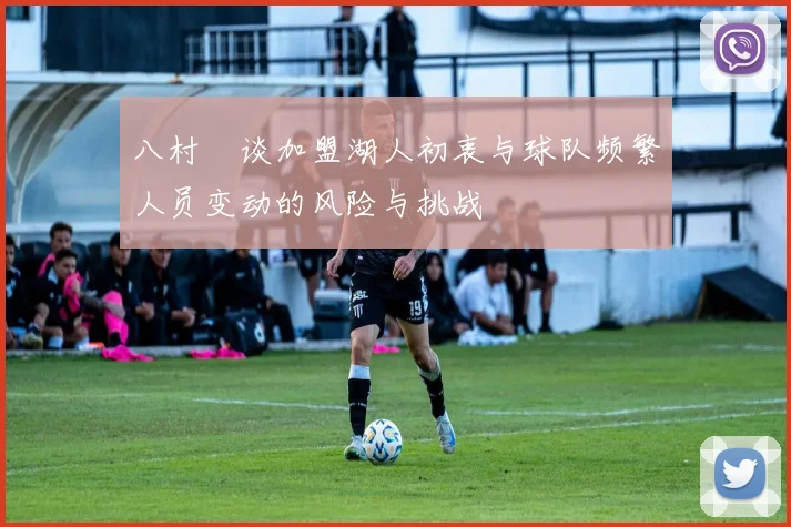 八村塁谈加盟湖人初衷与球队频繁人员变动的风险与挑战