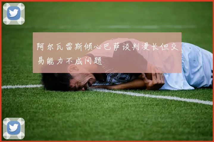 阿尔瓦雷斯倾心巴萨谈判漫长但交易能力不成问题