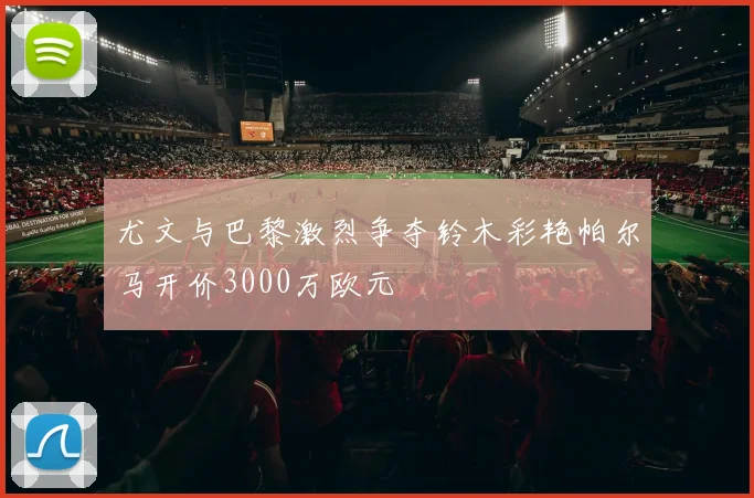 尤文与巴黎激烈争夺铃木彩艳帕尔马开价3000万欧元