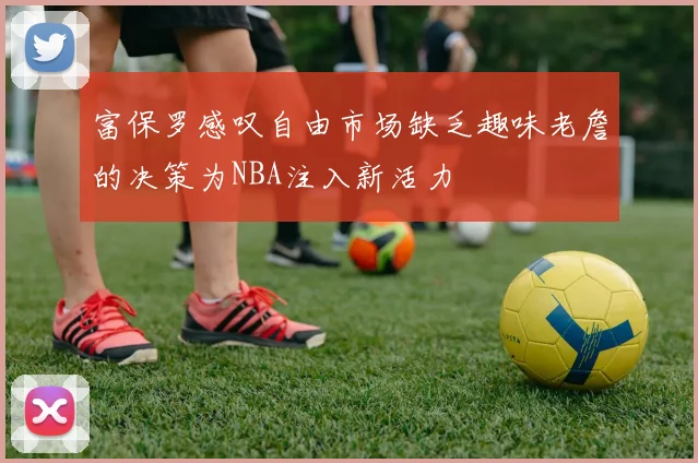 富保罗感叹自由市场缺乏趣味老詹的决策为NBA注入新活力