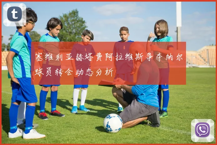 塞维利亚赫塔费阿拉维斯争夺纳尔球员转会动态分析