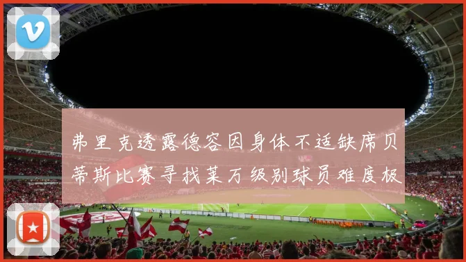 弗里克透露德容因身体不适缺席贝蒂斯比赛寻找莱万级别球员难度极大