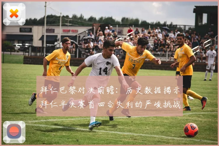 拜仁巴黎对决前瞻：历史数据揭示拜仁半决赛首回合失利的严峻挑战