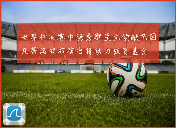 世界杯决赛中场秀群星无偿献艺因凡蒂诺宣布演出将助力教育基金