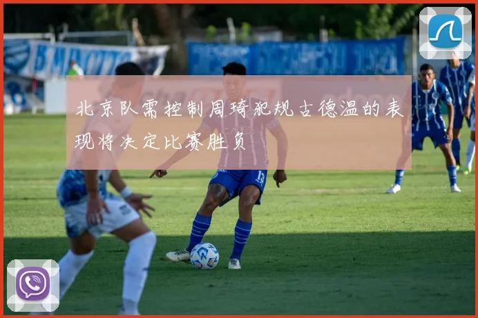北京队需控制周琦犯规古德温的表现将决定比赛胜负