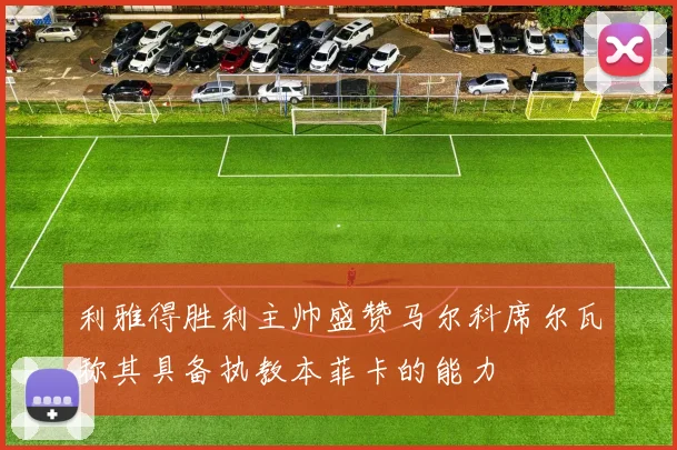 利雅得胜利主帅盛赞马尔科席尔瓦称其具备执教本菲卡的能力