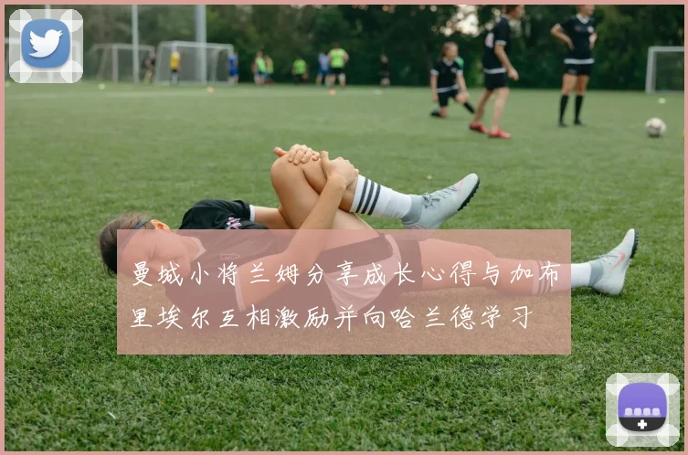 曼城小将兰姆分享成长心得与加布里埃尔互相激励并向哈兰德学习