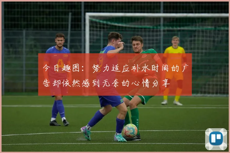 今日趣图：努力适应补水时间的广告却依然感到无奈的心情分享