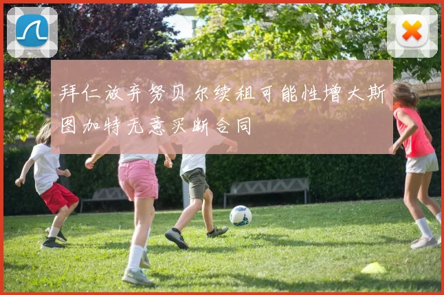 拜仁放弃努贝尔续租可能性增大斯图加特无意买断合同