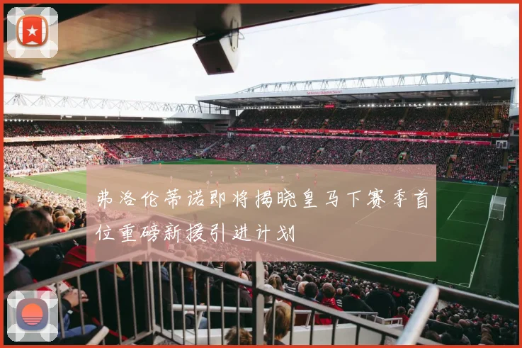 弗洛伦蒂诺即将揭晓皇马下赛季首位重磅新援引进计划