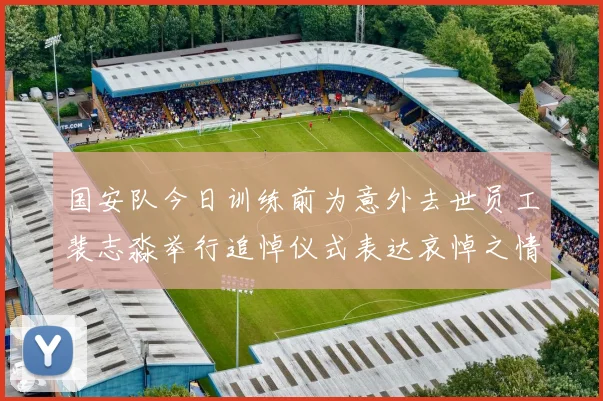 国安队今日训练前为意外去世员工裴志淼举行追悼仪式表达哀悼之情